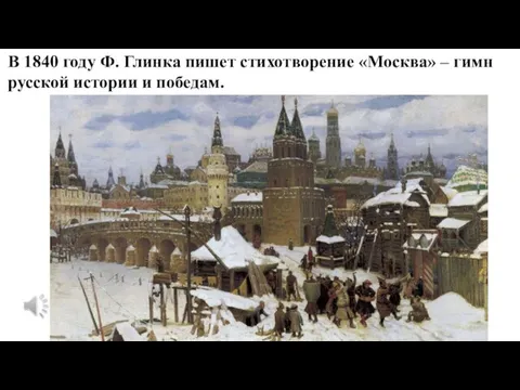 В 1840 году Ф. Глинка пишет стихотворение «Москва» – гимн русской истории и победам.