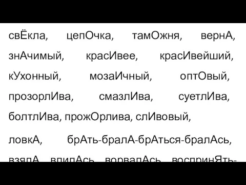 свЁкла, цепОчка, тамОжня, вернА, знАчимый, красИвее, красИвейший, кУхонный, мозаИчный, оптОвый, прозорлИва, смазлИва,