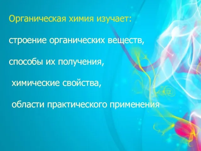 Органическая химия изучает: строение органических веществ, способы их получения, химические свойства, области практического применения