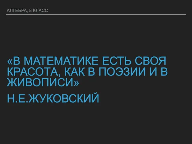 АЛГЕБРА, 8 КЛАСС «В МАТЕМАТИКЕ ЕСТЬ СВОЯ КРАСОТА, КАК В ПОЭЗИИ И В ЖИВОПИСИ» Н.Е.ЖУКОВСКИЙ