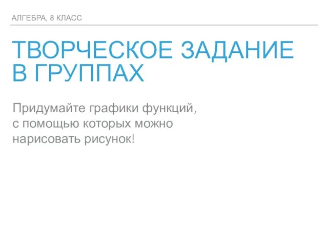 АЛГЕБРА, 8 КЛАСС ТВОРЧЕСКОЕ ЗАДАНИЕ В ГРУППАХ Придумайте графики функций, с помощью которых можно нарисовать рисунок!