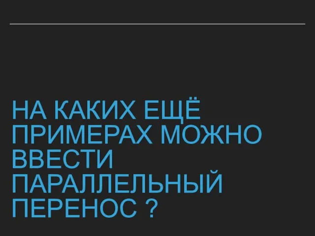 НА КАКИХ ЕЩЁ ПРИМЕРАХ МОЖНО ВВЕСТИ ПАРАЛЛЕЛЬНЫЙ ПЕРЕНОС ?