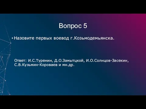 Вопрос 5 Назовите первых воевод г.Козьмодемьянска. Ответ: И.С.Туренин, Д.О.Замытцкой, И.О.Солнцов-Засекин, С.В.Кузьмин-Короваев и мн.др.