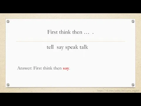 First think then … . tell say speak talk Answer: First think then say. https://vk.com/sasha_larionova_english
