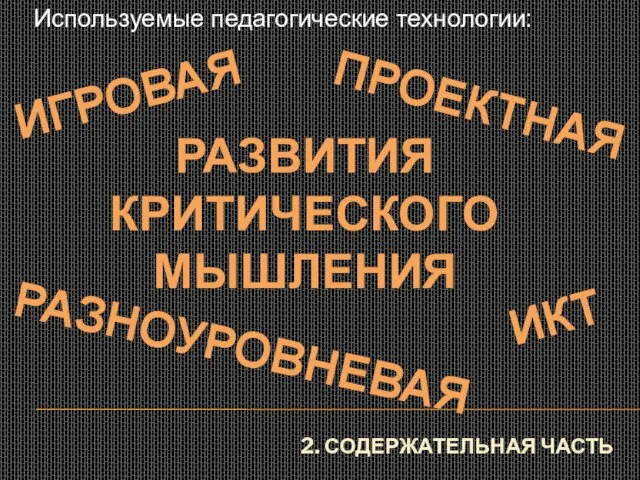 2. СОДЕРЖАТЕЛЬНАЯ ЧАСТЬ Используемые педагогические технологии: ПРОЕКТНАЯ ИГРОВАЯ РАЗВИТИЯ КРИТИЧЕСКОГО МЫШЛЕНИЯ РАЗНОУРОВНЕВАЯ ИКТ