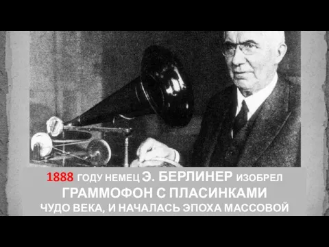 1888 ГОДУ НЕМЕЦ Э. БЕРЛИНЕР ИЗОБРЕЛ ГРАММОФОН С ПЛАСИНКАМИ ЧУДО ВЕКА, И НАЧАЛАСЬ ЭПОХА МАССОВОЙ КУЛЬТУРЫ