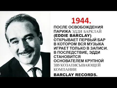 1944. ПОСЛЕ ОСВОБОЖДЕНИЯ ПАРИЖА ЭДДИ БАРКЛАЙ (EDDIE BARCLAY) ОТКРЫВАЕТ ПЕРВЫЙ БАР В