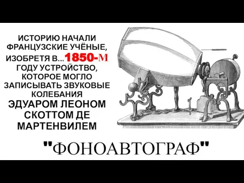 ИСТОРИЮ НАЧАЛИ ФРАНЦУЗСКИЕ УЧЁНЫЕ, ИЗОБРЕТЯ В...1850-М ГОДУ УСТРОЙСТВО, КОТОРОЕ МОГЛО ЗАПИСЫВАТЬ ЗВУКОВЫЕ