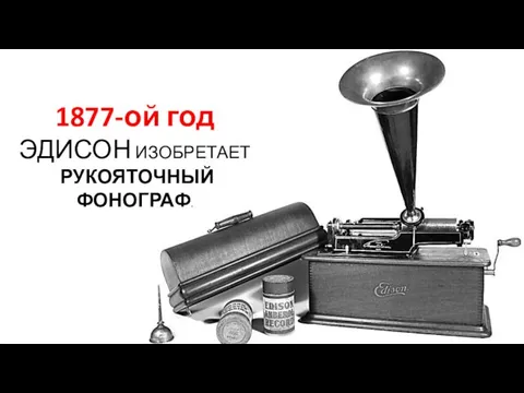 1877-ой год ЭДИСОН ИЗОБРЕТАЕТ РУКОЯТОЧНЫЙ ФОНОГРАФ.