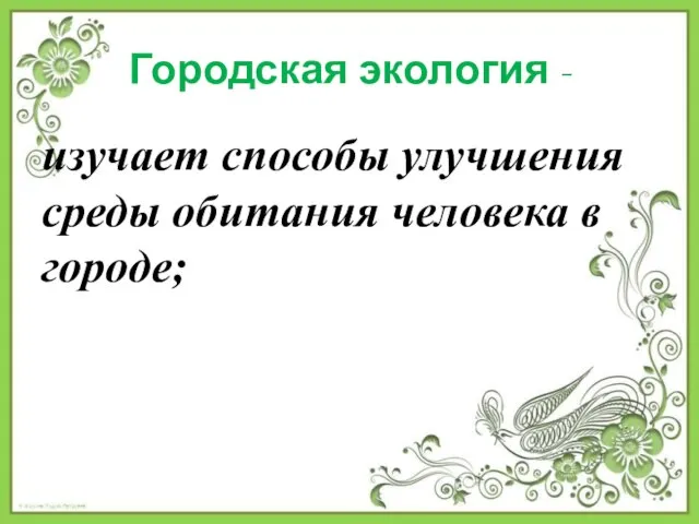 Городская экология - изучает способы улучшения среды обитания человека в городе;