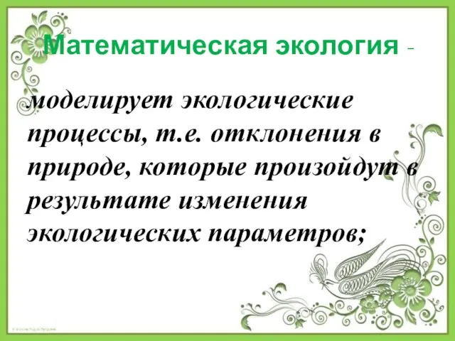 Математическая экология - моделирует экологические процессы, т.е. отклонения в природе, которые произойдут