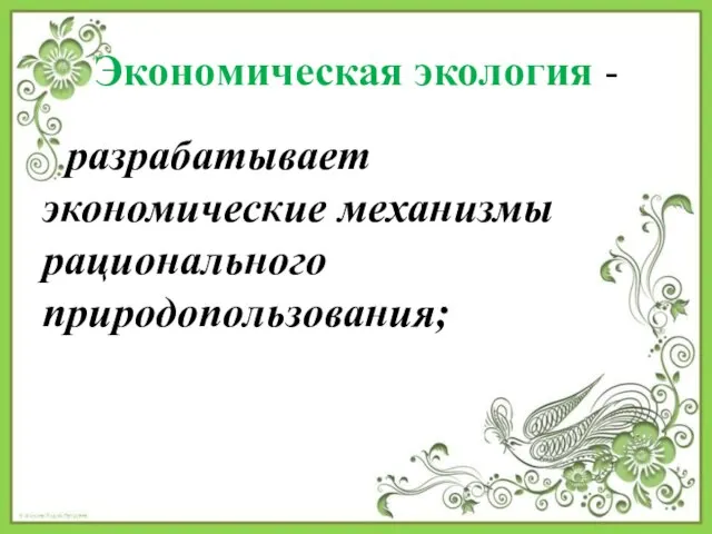 Экономическая экология - разрабатывает экономические механизмы рационального природопользования;