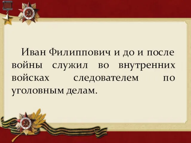 Иван Филиппович и до и после войны служил во внутренних войсках следователем по уголовным делам.