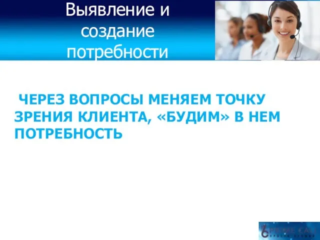 ЧЕРЕЗ ВОПРОСЫ МЕНЯЕМ ТОЧКУ ЗРЕНИЯ КЛИЕНТА, «БУДИМ» В НЕМ ПОТРЕБНОСТЬ Выявление и создание потребности