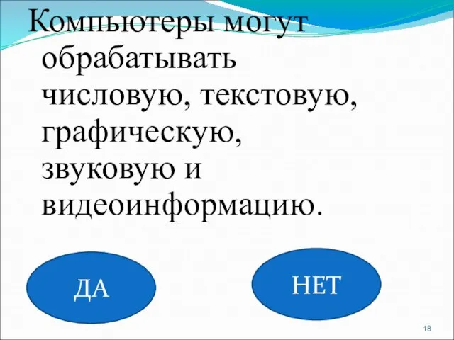 Компьютеры могут обрабатывать числовую, текстовую, графическую, звуковую и видеоинформацию. ДА НЕТ