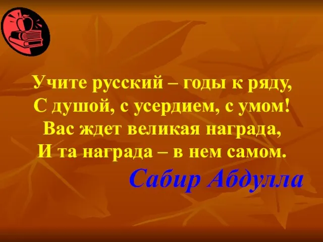 Учите русский – годы к ряду, С душой, с усердием, с умом!