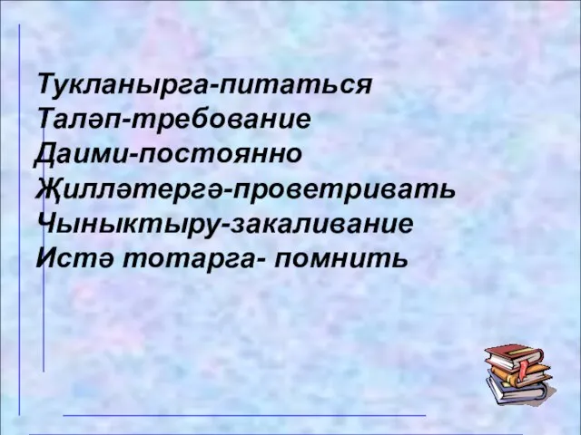 Тукланырга-питаться Таләп-требование Даими-постоянно Җилләтергә-проветривать Чыныктыру-закаливание Истә тотарга- помнить