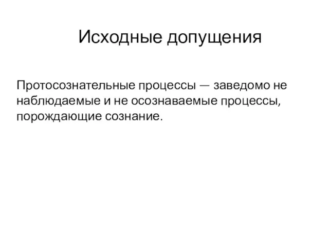 Исходные допущения Протосознательные процессы — заведомо не наблюдаемые и не осознаваемые процессы, порождающие сознание.