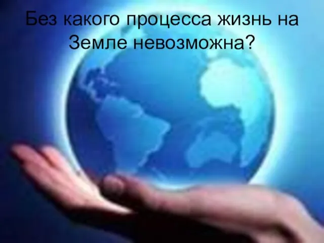 Без какого процесса жизнь на Земле невозможна?