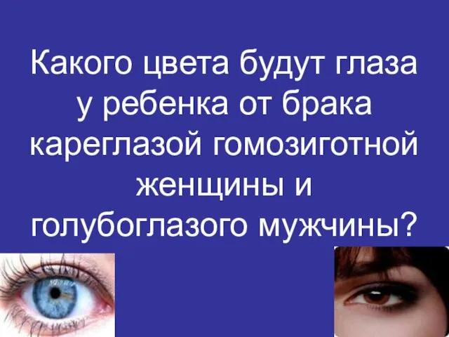 Какого цвета будут глаза у ребенка от брака кареглазой гомозиготной женщины и голубоглазого мужчины?