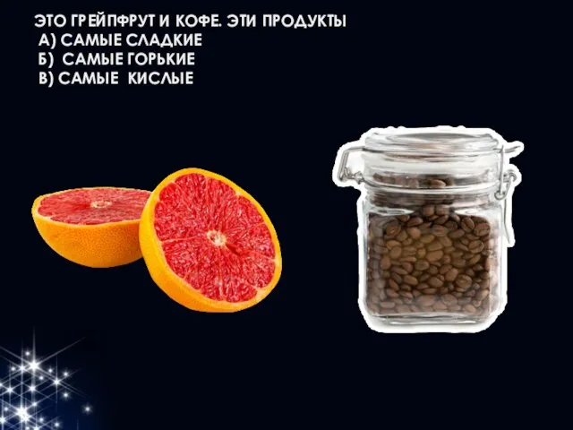 ЭТО ГРЕЙПФРУТ И КОФЕ. ЭТИ ПРОДУКТЫ А) САМЫЕ СЛАДКИЕ Б) САМЫЕ ГОРЬКИЕ В) САМЫЕ КИСЛЫЕ