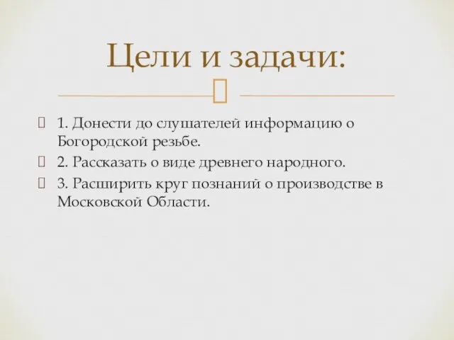 1. Донести до слушателей информацию о Богородской резьбе. 2. Рассказать о виде