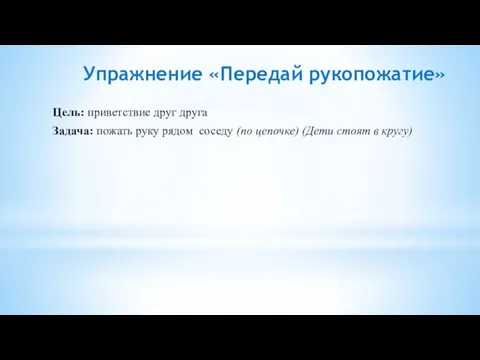 Упражнение «Передай рукопожатие» Цель: приветствие друг друга Задача: пожать руку рядом соседу