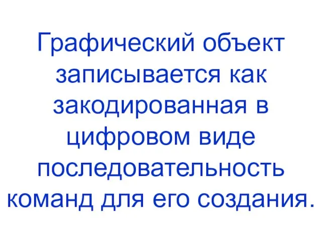 Графический объект записывается как закодированная в цифровом виде последовательность команд для его создания.