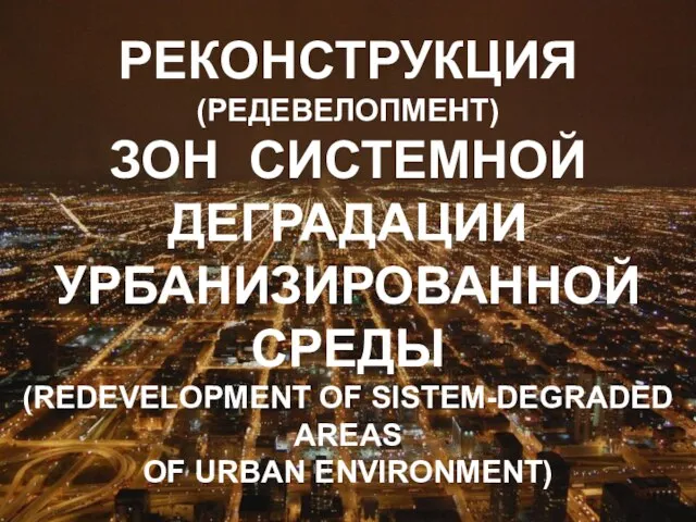 РЕКОНСТРУКЦИЯ (РЕДЕВЕЛОПМЕНТ) ЗОН СИСТЕМНОЙ ДЕГРАДАЦИИ УРБАНИЗИРОВАННОЙ СРЕДЫ (REDEVELOPMENT OF SISTEM-DEGRADED AREAS OF URBAN ENVIRONMENT)