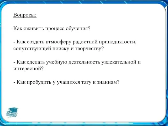 Вопросы: Как оживить процесс обучения? - Как создать атмосферу радостной приподнятости, сопутствующей