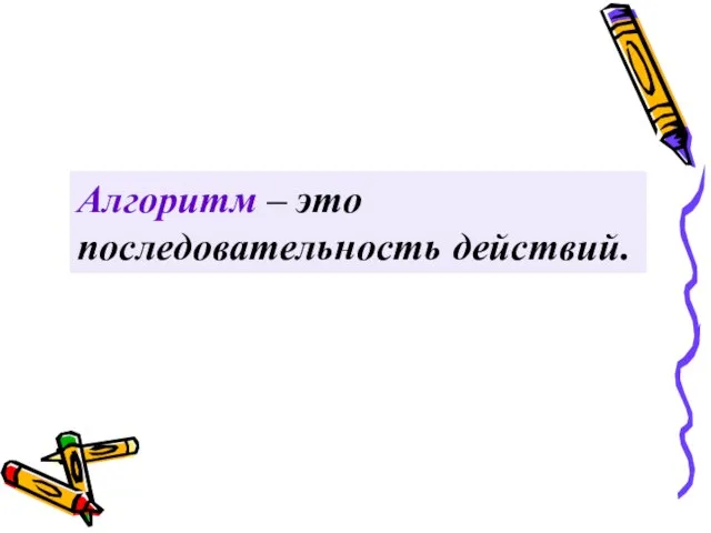 Алгоритм – это последовательность действий.