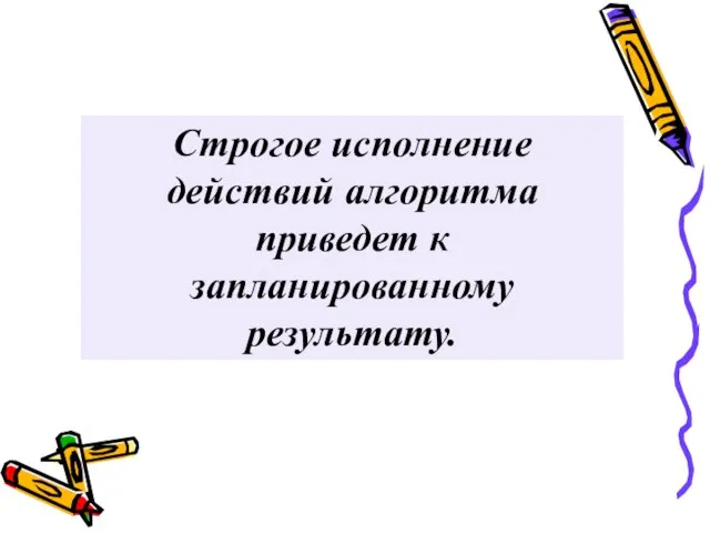 Строгое исполнение действий алгоритма приведет к запланированному результату.