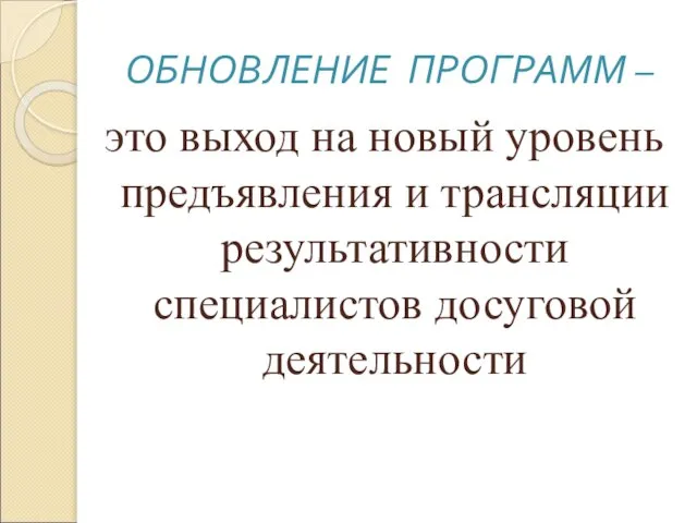 это выход на новый уровень предъявления и трансляции результативности специалистов досуговой деятельности ОБНОВЛЕНИЕ ПРОГРАММ –