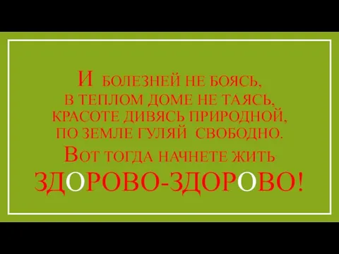 И БОЛЕЗНЕЙ НЕ БОЯСЬ, В ТЕПЛОМ ДОМЕ НЕ ТАЯСЬ, КРАСОТЕ ДИВЯСЬ ПРИРОДНОЙ,