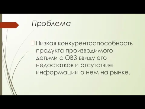 Проблема Низкая конкурентоспособность продукта производимого детьми с ОВЗ ввиду его недостатков и