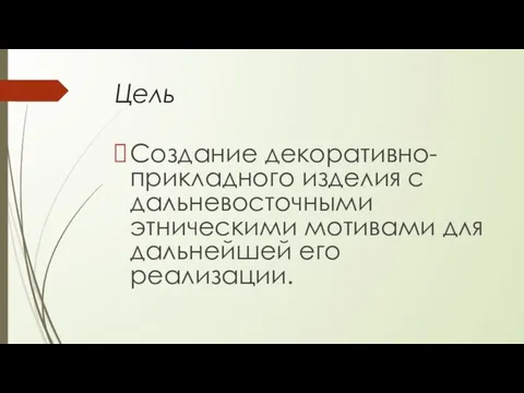 Цель Создание декоративно-прикладного изделия с дальневосточными этническими мотивами для дальнейшей его реализации.