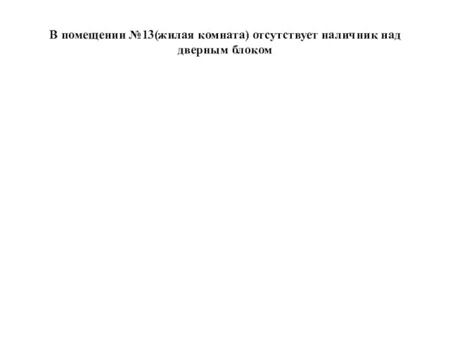 В помещении №13(жилая комната) отсутствует наличник над дверным блоком