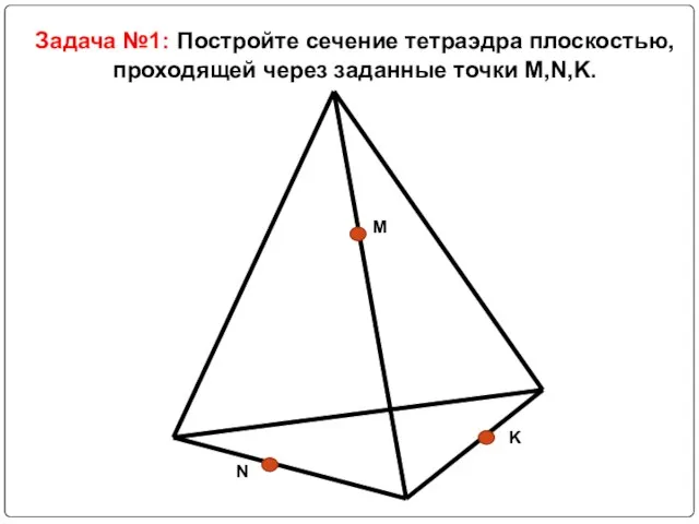 Задача №1: Постройте сечение тетраэдра плоскостью, проходящей через заданные точки M,N,K.