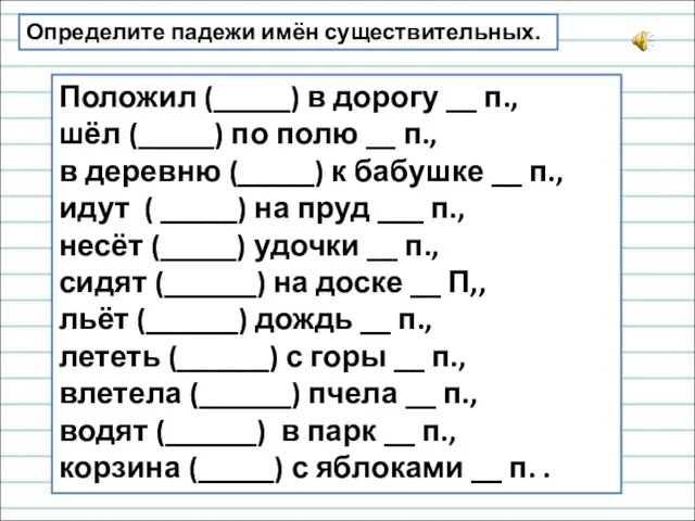 Определите падежи имён существительных. Положил (_____) в дорогу __ п., шёл (_____)