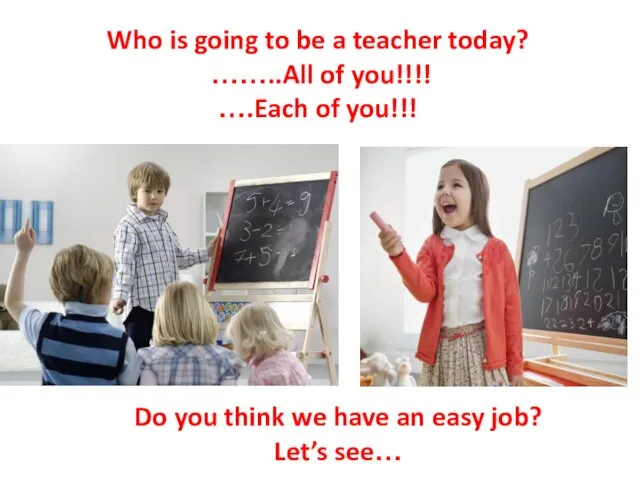 Who is going to be a teacher today? ……..All of you!!!! ….Each