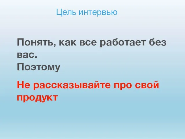 Цель интервью Понять, как все работает без вас. Поэтому Не рассказывайте про свой продукт