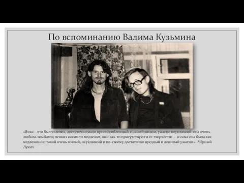 По вспоминанию Вадима Кузьмина «Янка – это был человек, достаточно мало приспособленный