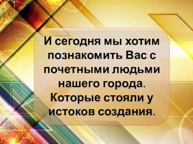 И сегодня мы хотим познакомить Вас с почетными людьми нашего города. Которые стояли у истоков создания.