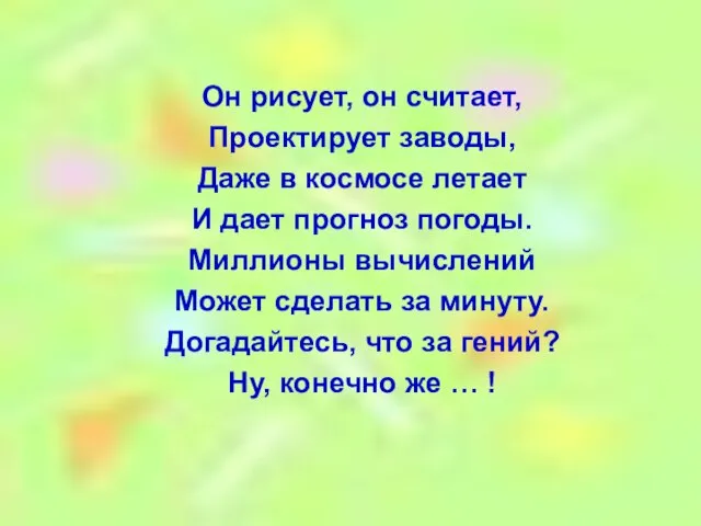 Он рисует, он считает, Проектирует заводы, Даже в космосе летает И дает