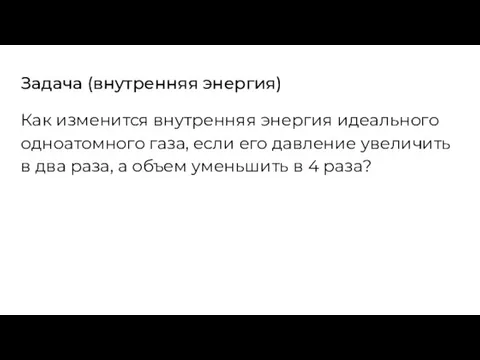 Задача (внутренняя энергия) Как изменится внутренняя энергия идеального одноатомного газа, если его