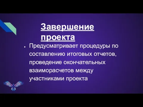 Завершение проекта Предусматривает процедуры по составлению итоговых отчетов, проведение окончательных взаиморасчетов между участниками проекта