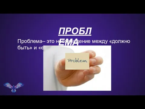 Проблема– это несовпадение между «должно быть» и «есть». ПРОБЛЕМА