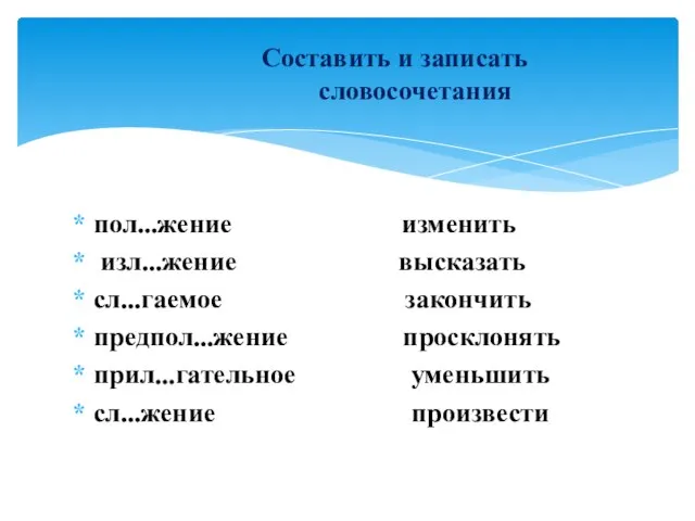 пол...жение изменить изл...жение высказать сл...гаемое закончить предпол...жение просклонять прил...гательное уменьшить сл...жение произвести Составить и записать словосочетания