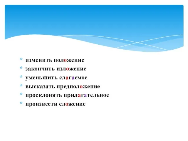 изменить положение закончить изложение уменьшить слагаемое высказать предположение просклонять прилагательное произвести сложение