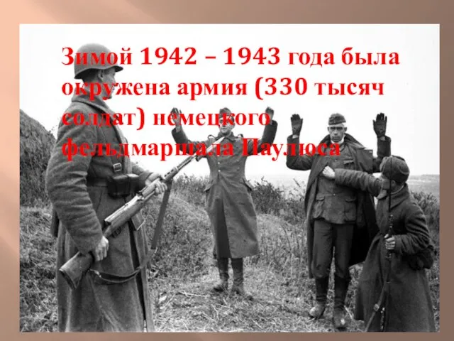 Зимой 1942 – 1943 года была окружена армия (330 тысяч солдат) немецкого фельдмаршала Паулюса